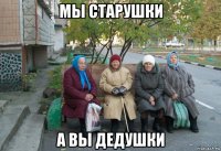 мы старушки а вы дедушки