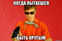 когда пытаешся быть крутым