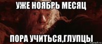 уже ноябрь месяц пора учиться,глупцы