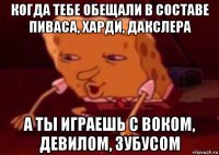 когда тебе обещали в составе пиваса, харди, дакслера а ты играешь с воком, девилом, зубусом