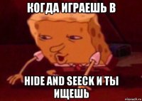 когда играешь в hide and seeck и ты ищешь