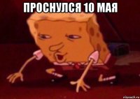 проснулся 10 мая 