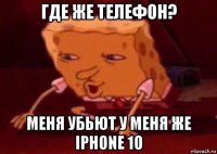 где же телефон? меня убьют у меня же iphone 10