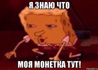 я знаю что моя монетка тут!