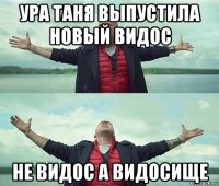 ура таня выпустила новый видос не видос а видосище