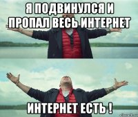 я подвинулся и пропал весь интернет интернет есть !