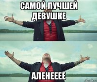 самой лучшей девушке аленееее