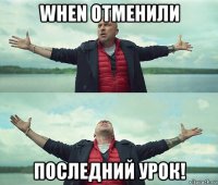 when отменили последний урок!