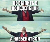 не выпить в понедельник а наебениться