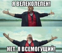 я велеколепен! нет, я всемогущий!