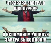 что????? завтра в школу???? я вспомнил!!!! алилуя завтра выходной!!!