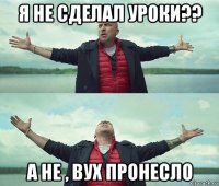 я не сделал уроки?? а не , вух пронесло