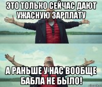 это только сейчас дают ужасную зарплату а раньше у нас вообще бабла не было!