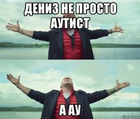 дениз не просто аутист а ау