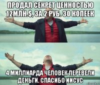 продал секрет ценностью 12млн.$, за 2 руб. 30 копеек 4 миллиарда человек перевели деньги. спасибо иисус