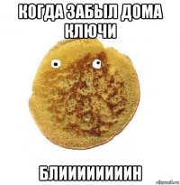 когда забыл дома ключи блиииииииин