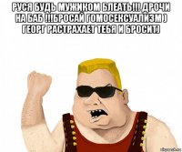 руся будь мужиком блеать!!! дрочи на баб !!!бросай гомосексуализм ) георг растрахает тебя и бросит) 