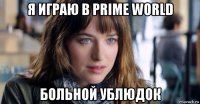 я играю в prime world больной ублюдок