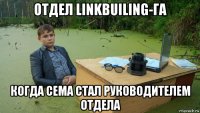 отдел linkbuiling-га когда сема стал руководителем отдела