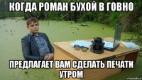 когда роман бухой в говно предлагает вам сделать печати утром