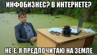 инфобизнес? в интернете? не-е, я предпочитаю на земле