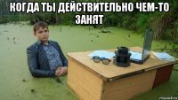 когда ты действительно чем-то занят 