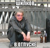 шилков в отпуске