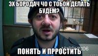 эх бородач чо с тобой делать будем? понять и прростить