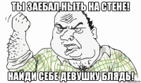 ты заебал ныть на стене! найди себе девушку блядь!