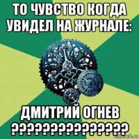 то чувство когда увидел на журнале: дмитрий огнев ???????????????