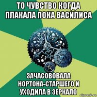 то чувство когда плакала пока василиса зачасововала нортона-старшего и уходила в зеркало