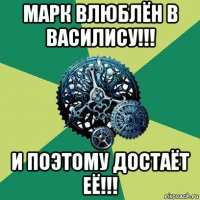 марк влюблён в василису!!! и поэтому достаёт её!!!