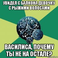 увидел с балкона девочку с рыжими волосами василиса, почему ты не на остале?