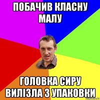 побачив класну малу головка сиру вилізла з упаковки