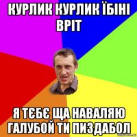 курлик курлик їбіні вріт я тєбє ща наваляю галубой ти пиздабол