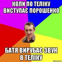 коли по теліку виступає порошенко батя вирубає звук в теліку