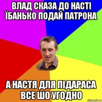 влад сказа до насті їбанько подай патрона а настя для підараса все шо угодно