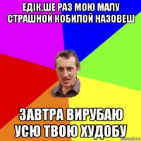 едiк,ше раз мою малу страшной кобилой назовеш завтра вирубаю усю твою худобу