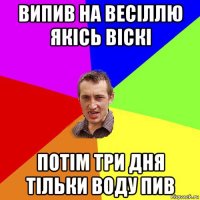 випив на весіллю якісь віскі потім три дня тільки воду пив