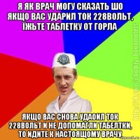 я як врач могу сказать шо якщо вас ударил ток 228вольт, їжьте таблетку от горла якщо вас снова удаоил ток 228вольт и не допомагли табелтки, то идите к настоящому врачу