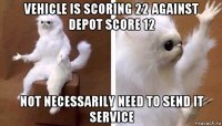 vehicle is scoring 22 against depot score 12 not necessarily need to send it service