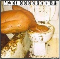 медвежо-о-о-о-н-о-о-ок!!! 