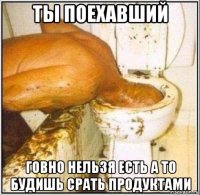 ты поехавший говно нельзя есть а то будишь срать продуктами