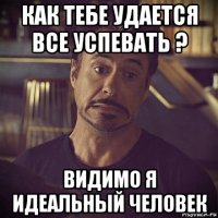 как тебе удается все успевать ? видимо я идеальный человек