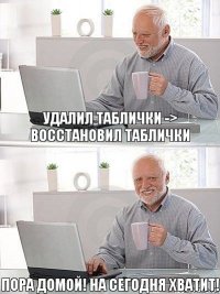 Удалил таблички -> Восстановил таблички Пора домой! На сегодня хватит!