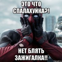 это что спалахуйка?! нет блять зажигалка!!