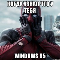 когда узнал что у тебя windows 95