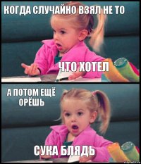 Когда случайно взял не то Что хотел А потом ещё орёшь Сука блядь