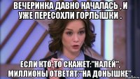 вечеринка давно началась , и уже пересохли горлышки . если кто-то скажет:"налей", миллионы ответят:"на донышке".