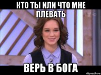 кто ты или что мне плевать верь в бога